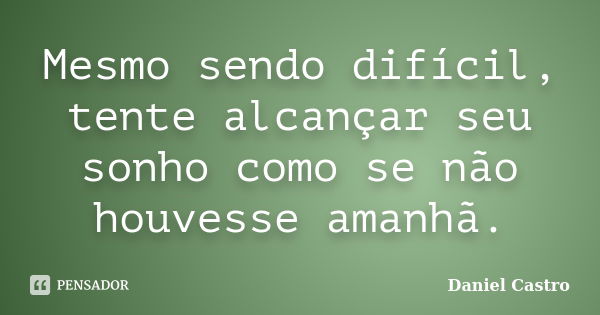 Mesmo sendo difícil, tente alcançar seu sonho como se não houvesse amanhã.... Frase de Daniel Castro.