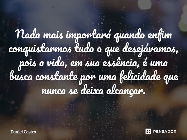 ⁠Nada mais importará quando enfim conquistarmos tudo o que desejávamos, pois a vida, em sua essência, é uma busca constante por uma felicidade que nunca se deix... Frase de Daniel Castro.