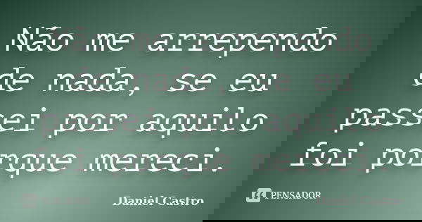 Não me arrependo de nada, se eu passei por aquilo foi porque mereci.... Frase de Daniel Castro.