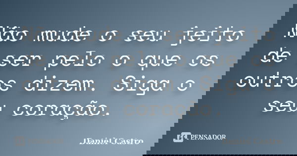 Não mude o seu jeito de ser pelo o que os outros dizem. Siga o seu coração.... Frase de Daniel Castro.