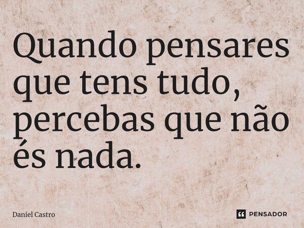 ⁠Quando pensares que tens tudo, percebas que não és nada.... Frase de Daniel Castro.