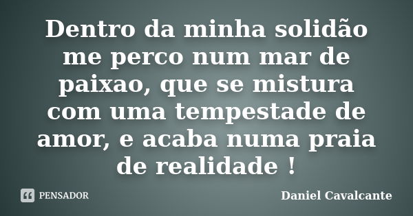 Dentro da minha solidão me perco num mar de paixao, que se mistura com uma tempestade de amor, e acaba numa praia de realidade !... Frase de Daniel Cavalcante.