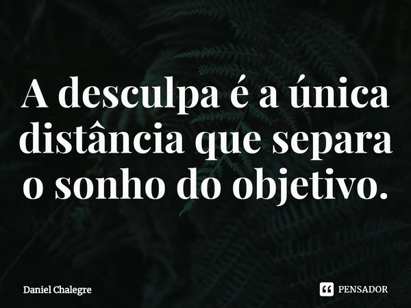 ⁠A desculpa é a única distância que separa o sonho do objetivo.... Frase de Daniel Chalegre.