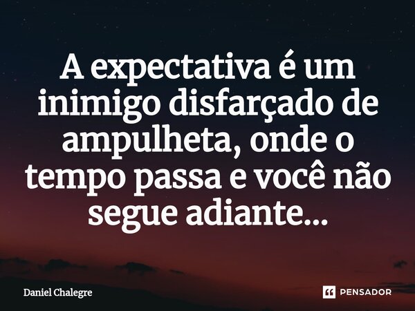 ⁠A expectativa é um inimigo disfarçado de ampulheta, onde o tempo passa e você não segue adiante...... Frase de Daniel Chalegre.
