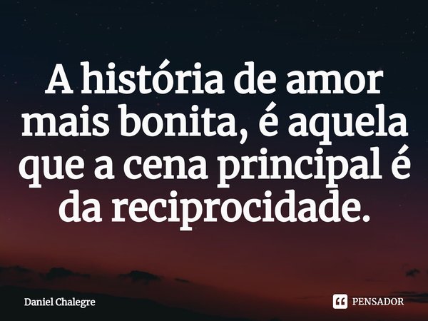 ⁠A história de amor mais bonita, é aquela que a cena principal é da reciprocidade.... Frase de Daniel Chalegre.