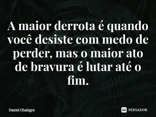 ⁠A maior derrota é quando você desiste com medo de perder, mas o maior ato de bravura é lutar até o fim.... Frase de Daniel Chalegre.