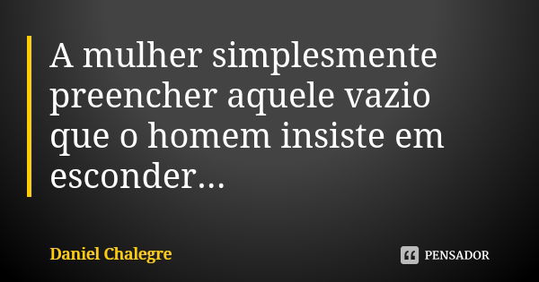 A mulher simplesmente preencher aquele vazio que o homem insiste em esconder...... Frase de Daniel Chalegre.