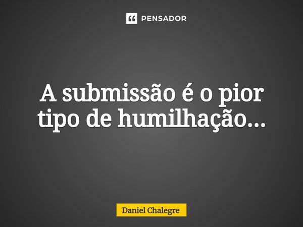 ⁠A submissão é o pior tipo de humilhação...... Frase de Daniel Chalegre.