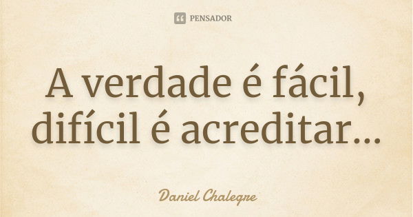 A verdade é fácil, difícil é acreditar...... Frase de Daniel Chalegre.