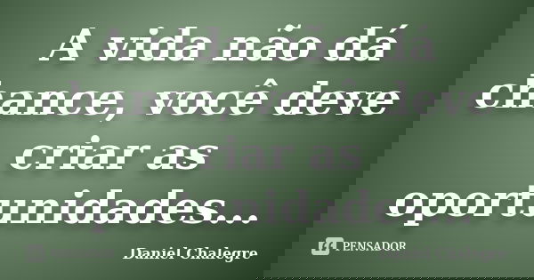 A vida não dá chance, você deve criar as oportunidades...... Frase de Daniel Chalegre.
