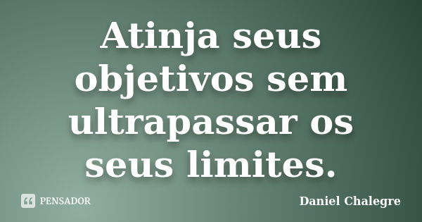 Atinja seus objetivos sem ultrapassar os seus limites.... Frase de Daniel Chalegre.