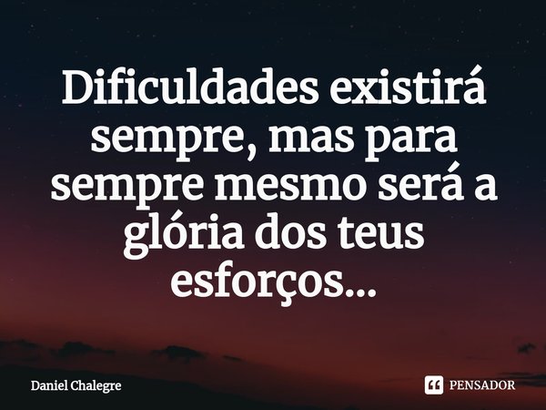 ⁠Dificuldades existirá sempre, mas para sempre mesmo será a glória dos teus esforços...... Frase de Daniel Chalegre.