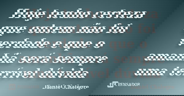 Hoje tenho certeza que ontem não foi verdade e que o amanhã será sempre uma terrível dúvida... Frase de Daniel Chalegre.