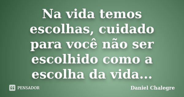 Na vida temos escolhas, cuidado para você não ser escolhido como a escolha da vida...... Frase de Daniel Chalegre.