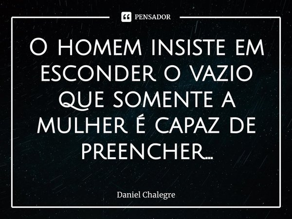 ⁠O homem insiste em esconder o vazio que somente a mulher é capaz de preencher...... Frase de Daniel Chalegre.