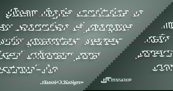 Quem hoje critica o meu sorriso é porque não viu quantas vezes precisei chorar pra construí-lo... Frase de Daniel Chalegre.