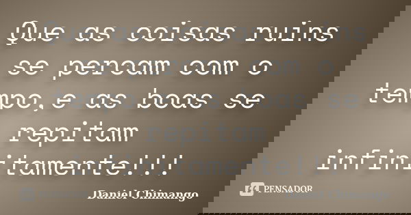 Que as coisas ruins se percam com o tempo,e as boas se repitam infinitamente!!!... Frase de Daniel Chimango.