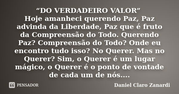 “DO VERDADEIRO VALOR” Hoje amanheci querendo Paz, Paz advinda da Liberdade, Paz que é fruto da Compreensão do Todo. Querendo Paz? Compreensão do Todo? Onde eu e... Frase de Daniel Claro Zanardi.