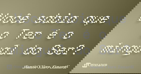 Você sabia que o Ter é o mingual do Ser?... Frase de Daniel Claro Zanardi.