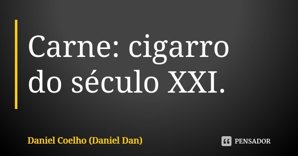 Carne: cigarro do século XXI.... Frase de Daniel Coelho (Daniel Dan).