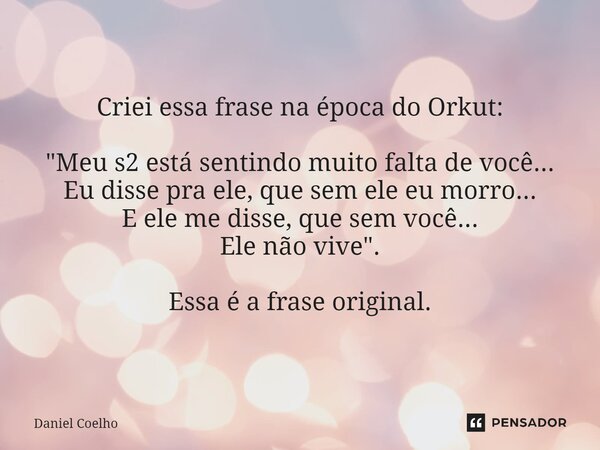 ⁠Criei essa frase na época do Orkut: "Meu s2 está sentindo muito falta de você... Eu disse pra ele, que sem ele eu morro... E ele me disse, que sem você...... Frase de daniel coelho.