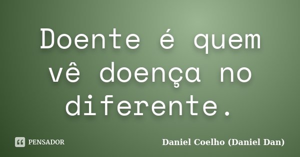 Doente é quem vê doença no diferente.... Frase de Daniel Coelho (Daniel Dan).