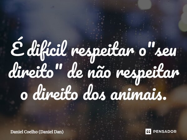 É difícil respeitar o "seu direito" de não respeitar o direito dos animais.... Frase de Daniel Coelho (Daniel Dan).
