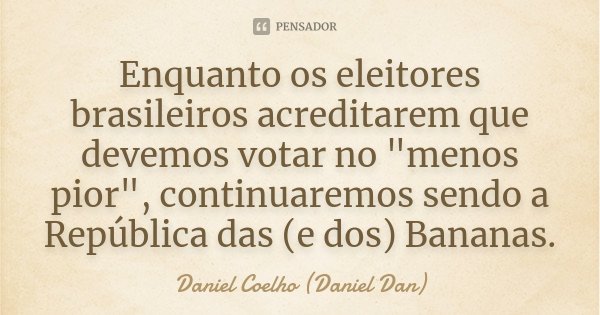 Enquanto os eleitores brasileiros acreditarem que devemos votar no "menos pior", continuaremos sendo a República das (e dos) Bananas.... Frase de Daniel Coelho (Daniel Dan).