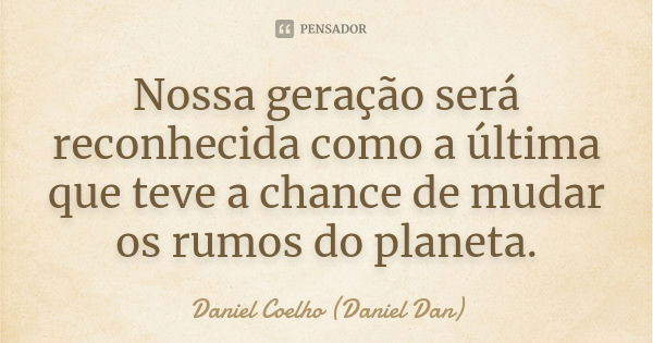 Nossa geração será reconhecida como a última que teve a chance de mudar os rumos do planeta.... Frase de Daniel Coelho (Daniel Dan).