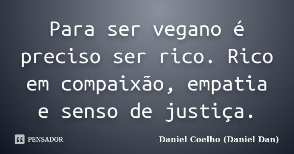 Para ser vegano é preciso ser rico. Rico em compaixão, empatia e senso de justiça.... Frase de Daniel Coelho (Daniel Dan).