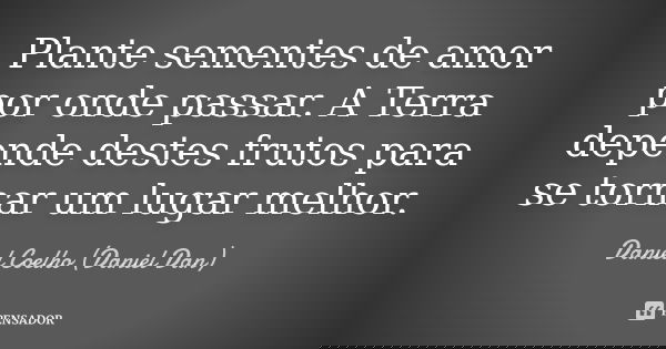 Plante sementes de amor por onde passar. A Terra depende destes frutos para se tornar um lugar melhor.... Frase de Daniel Coelho (Daniel Dan).