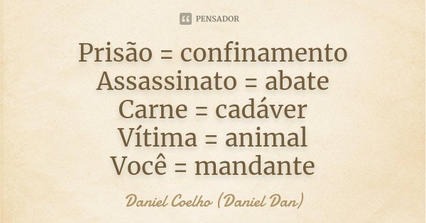 Prisão = confinamento Assassinato = abate Carne = cadáver Vítima = animal Você = mandante... Frase de Daniel Coelho (Daniel Dan).