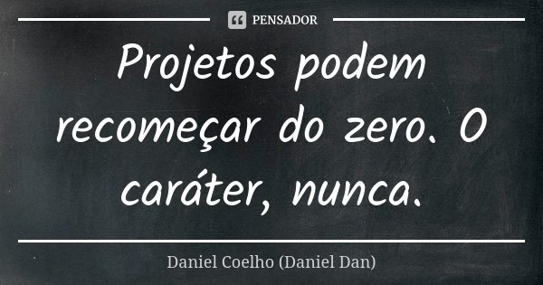Projetos podem recomeçar do zero. O caráter, nunca.... Frase de Daniel Coelho (Daniel Dan).