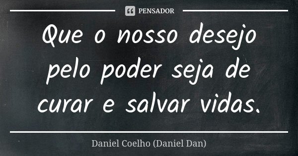 Que o nosso desejo pelo poder seja de curar e salvar vidas.... Frase de Daniel Coelho (Daniel Dan).