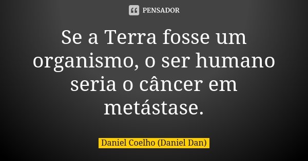Se a Terra fosse um organismo, o ser humano seria o câncer em metástase.... Frase de Daniel Coelho (Daniel Dan).