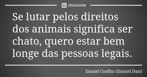 Se lutar pelos direitos dos animais significa ser chato, quero estar bem longe das pessoas legais.... Frase de Daniel Coelho (Daniel Dan).