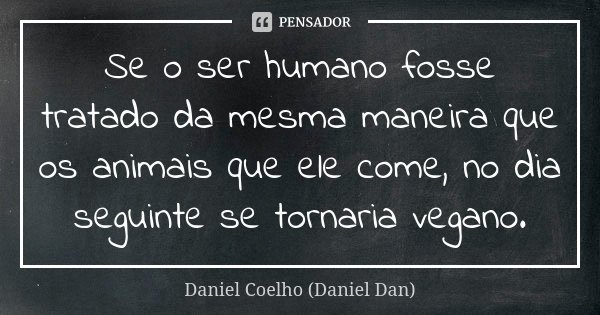 Se o ser humano fosse tratado da mesma maneira que os animais que ele come, no dia seguinte se tornaria vegano.... Frase de Daniel Coelho (Daniel Dan).