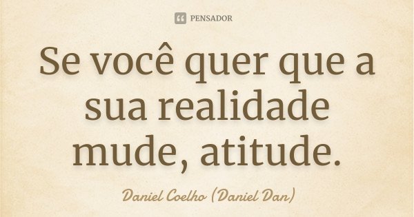 Se você quer que a sua realidade mude, atitude.... Frase de Daniel Coelho (Daniel Dan).