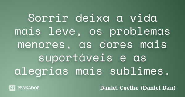 Sorrir deixa a vida mais leve, os problemas menores, as dores mais suportáveis e as alegrias mais sublimes.... Frase de Daniel Coelho (Daniel Dan).