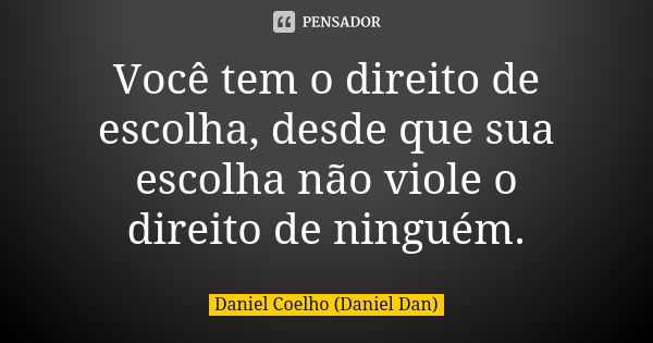 Você tem o direito de escolha, desde que sua escolha não viole o direito de ninguém.... Frase de Daniel Coelho (Daniel Dan).