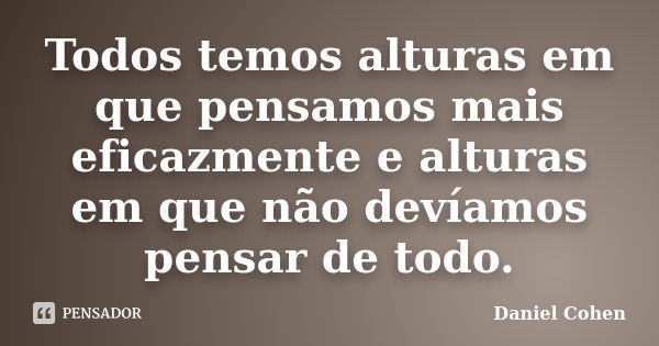 Todos temos alturas em que pensamos mais eficazmente e alturas em que não devíamos pensar de todo.... Frase de Daniel Cohen.