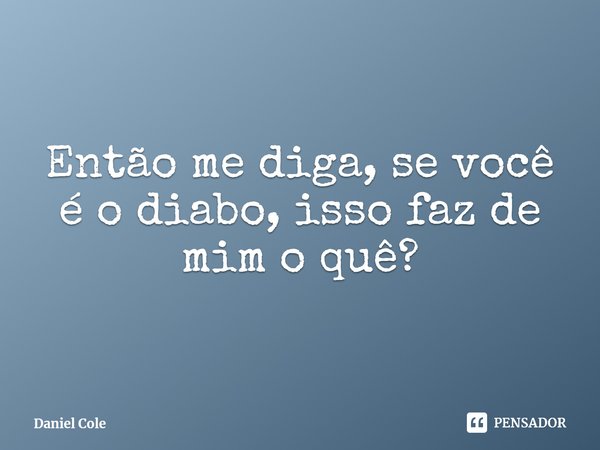 ⁠Então me diga, se você é o diabo, isso faz de mim o quê?... Frase de Daniel Cole.