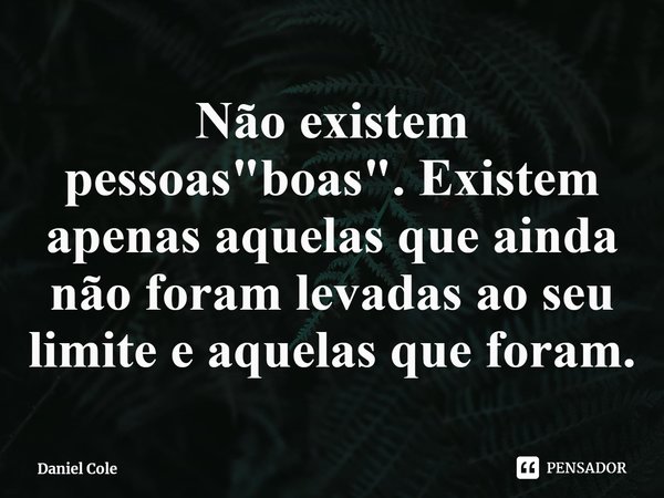 Não existem pessoas "boas". Existem apenas aquelas que ainda não foram levadas ao seu limite e aquelas que foram.... Frase de Daniel Cole.