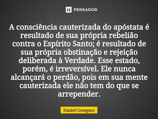 ⁠Aconsciência cauterizada do apóstata é resultado de sua própria rebelião contrao Espírito Santo; é resultado de sua própria obstinação e rejeição deliberada à ... Frase de Daniel Conegero.