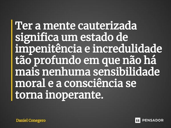 ⁠Ter a mente cauterizada significa um estado de impenitência e incredulidade tão profundo em que não há mais nenhuma sensibilidade moral e a consciência se torn... Frase de Daniel Conegero.
