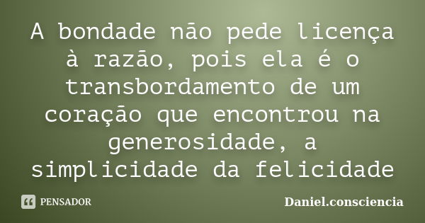 A bondade não pede licença à razão, pois ela é o transbordamento de um coração que encontrou na generosidade, a simplicidade da felicidade... Frase de daniel.consciencia.