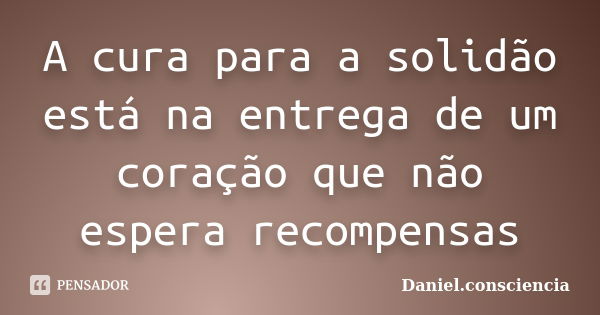 A cura para a solidão está na entrega de um coração que não espera recompensas... Frase de daniel.consciencia.