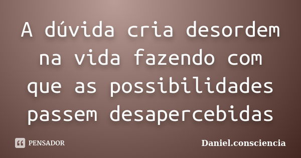 A dúvida cria desordem na vida fazendo com que as possibilidades passem desapercebidas... Frase de daniel.consciencia.