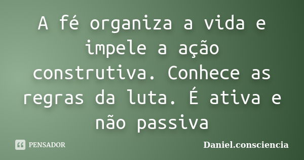 A fé organiza a vida e impele a ação construtiva. Conhece as regras da luta. É ativa e não passiva... Frase de daniel.consciencia.