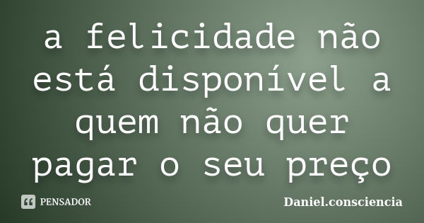 a felicidade não está disponível a quem não quer pagar o seu preço... Frase de daniel.consciencia.